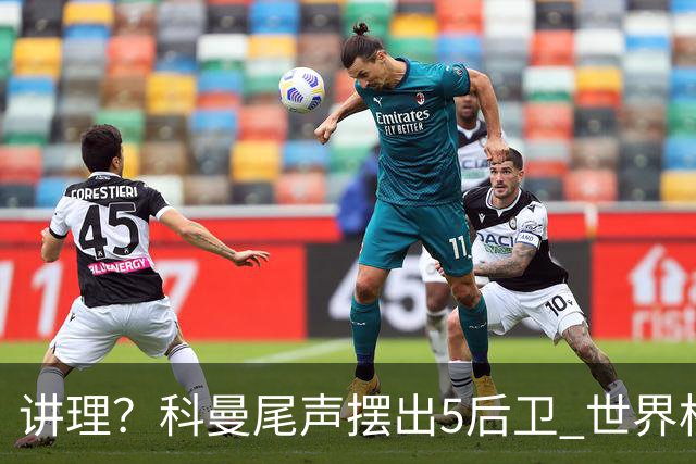 讲理？科曼尾声摆出5后卫 世界杯第3身高却被头球绝平